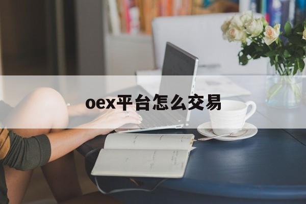 oex平台怎么交易(oex交易平台是否可靠) oex平台怎么交易(oex交易平台是否可靠)