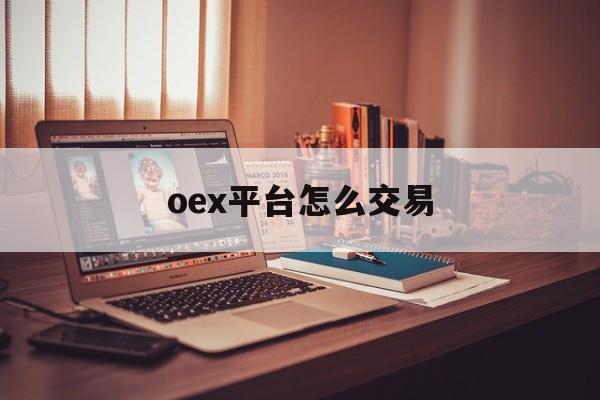 oex平台怎么交易(oex交易平台官网登录) oex平台怎么交易(oex交易平台官网登录)